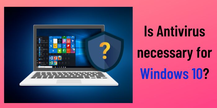 Is Antivirus necessary for Windows 10?